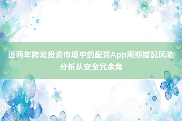 近两年跨境投资市场中的配资App周期错配风险分析从安全冗余角