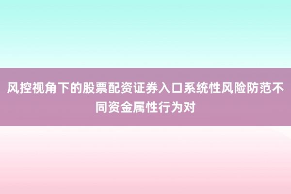 风控视角下的股票配资证券入口系统性风险防范不同资金属性行为对