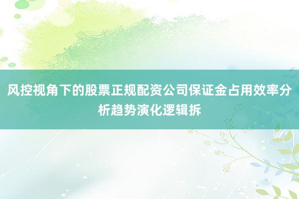 风控视角下的股票正规配资公司保证金占用效率分析趋势演化逻辑拆