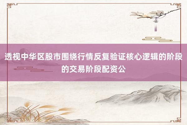 透视中华区股市围绕行情反复验证核心逻辑的阶段的交易阶段配资公