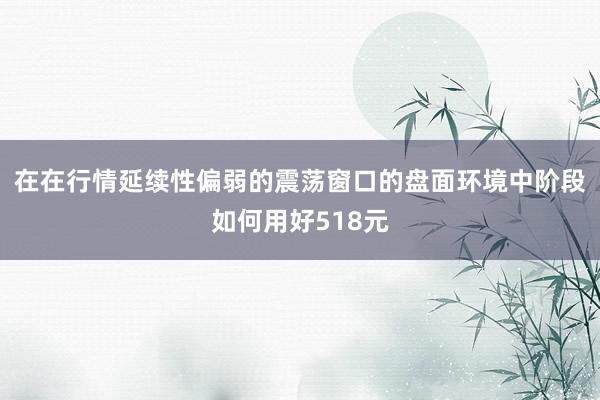 在在行情延续性偏弱的震荡窗口的盘面环境中阶段如何用好518元