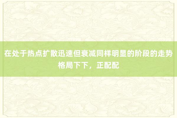 在处于热点扩散迅速但衰减同样明显的阶段的走势格局下下,正配配