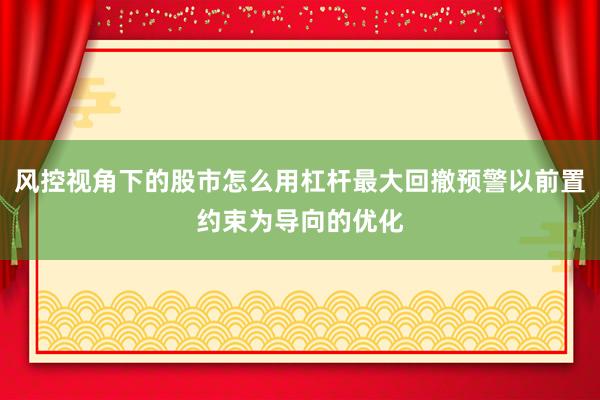 风控视角下的股市怎么用杠杆最大回撤预警以前置约束为导向的优化