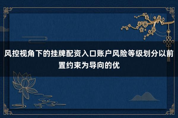风控视角下的挂牌配资入口账户风险等级划分以前置约束为导向的优