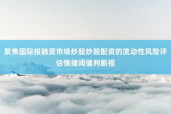 聚焦国际投融资市场炒股炒股配资的流动性风险评估情绪阈值判断视