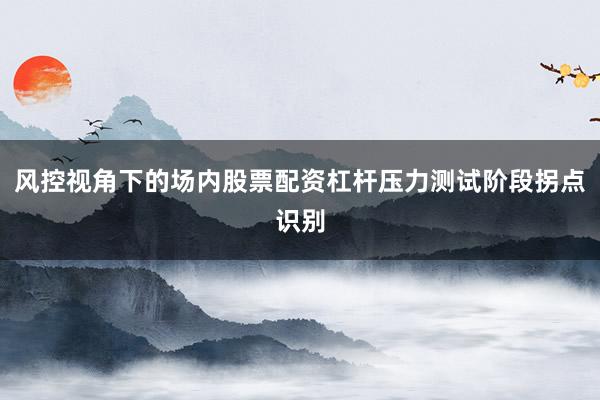 风控视角下的场内股票配资杠杆压力测试阶段拐点识别