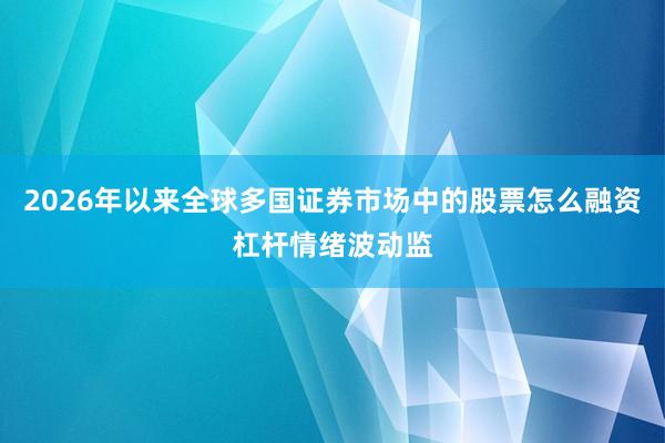 2026年以来全球多国证券市场中的股票怎么融资杠杆情绪波动监