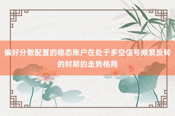 偏好分散配置的稳态账户在处于多空信号频繁反转的时期的走势格局