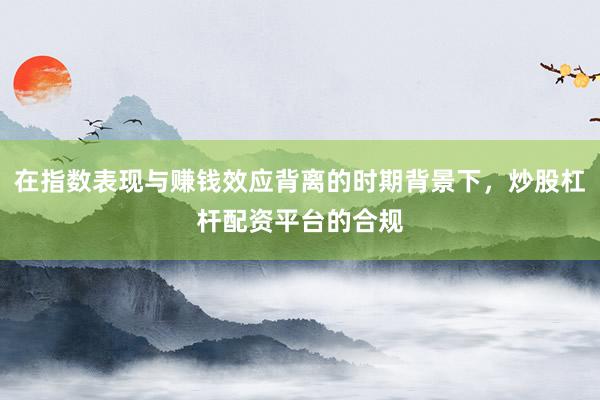 在指数表现与赚钱效应背离的时期背景下，炒股杠杆配资平台的合规