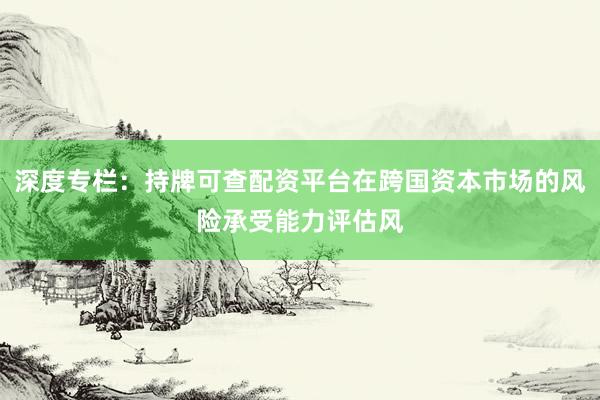深度专栏：持牌可查配资平台在跨国资本市场的风险承受能力评估风