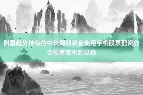 侧重趋势持有的中长周期资金使用手机股票配资的合规审查机制以稳