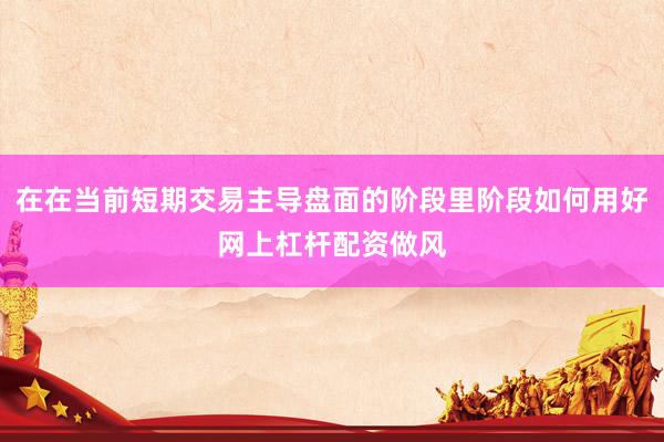 在在当前短期交易主导盘面的阶段里阶段如何用好网上杠杆配资做风