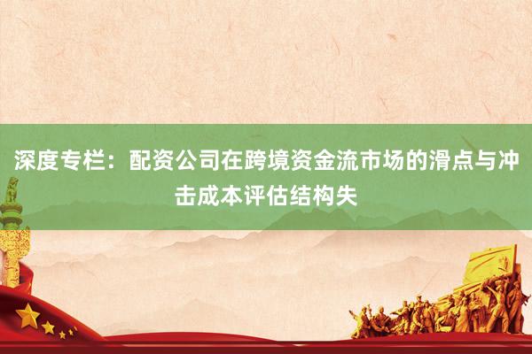 深度专栏：配资公司在跨境资金流市场的滑点与冲击成本评估结构失