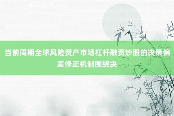 当前周期全球风险资产市场杠杆融资炒股的决策偏差修正机制围绕决