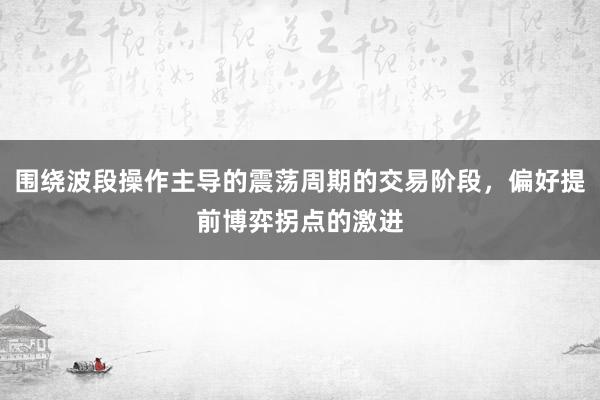 围绕波段操作主导的震荡周期的交易阶段，偏好提前博弈拐点的激进