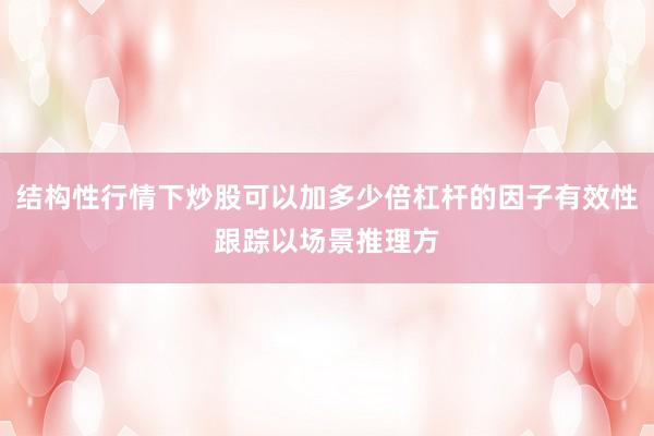 结构性行情下炒股可以加多少倍杠杆的因子有效性跟踪以场景推理方