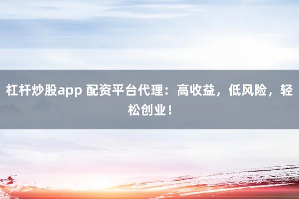 杠杆炒股app 配资平台代理：高收益，低风险，轻松创业！