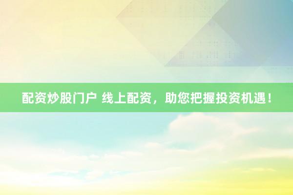 配资炒股门户 线上配资，助您把握投资机遇！