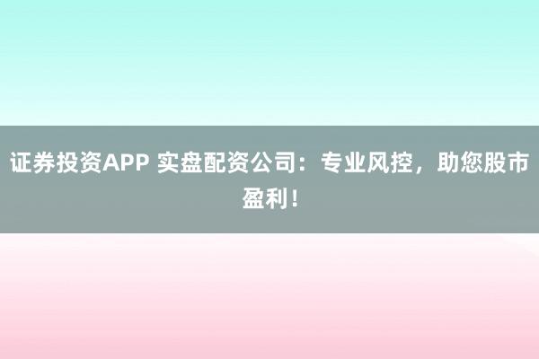 证券投资APP 实盘配资公司：专业风控，助您股市盈利！