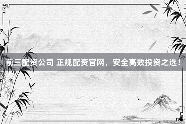 前三配资公司 正规配资官网，安全高效投资之选！