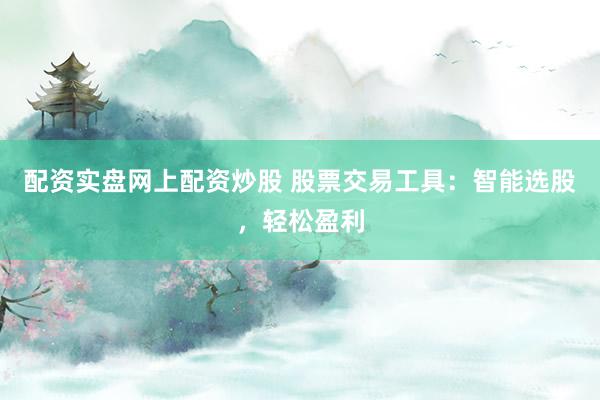 配资实盘网上配资炒股 股票交易工具：智能选股，轻松盈利