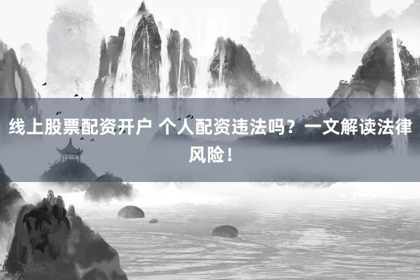 线上股票配资开户 个人配资违法吗？一文解读法律风险！