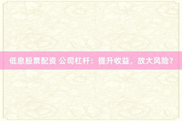 低息股票配资 公司杠杆：提升收益，放大风险？