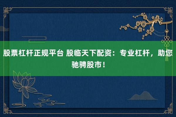 股票杠杆正规平台 股临天下配资：专业杠杆，助您驰骋股市！