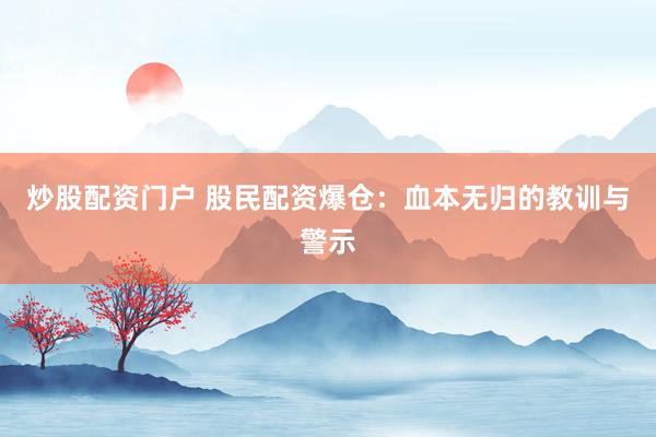 炒股配资门户 股民配资爆仓：血本无归的教训与警示