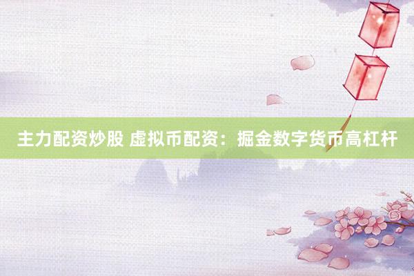 主力配资炒股 虚拟币配资：掘金数字货币高杠杆