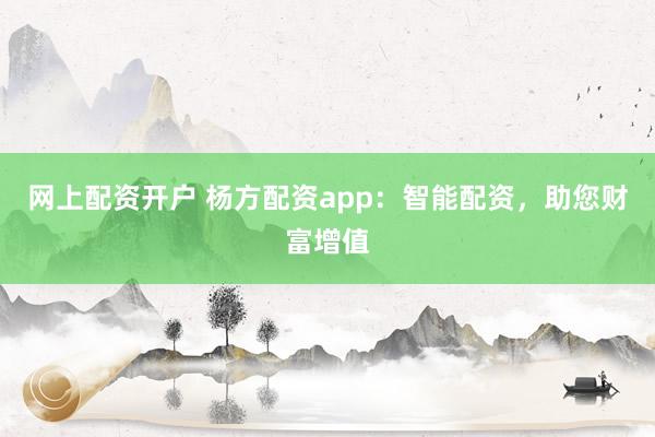 网上配资开户 杨方配资app：智能配资，助您财富增值