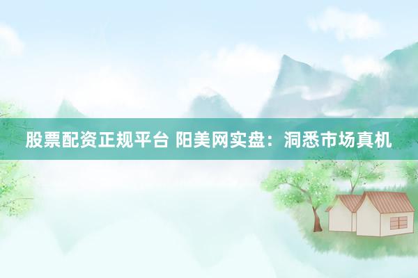 股票配资正规平台 阳美网实盘：洞悉市场真机