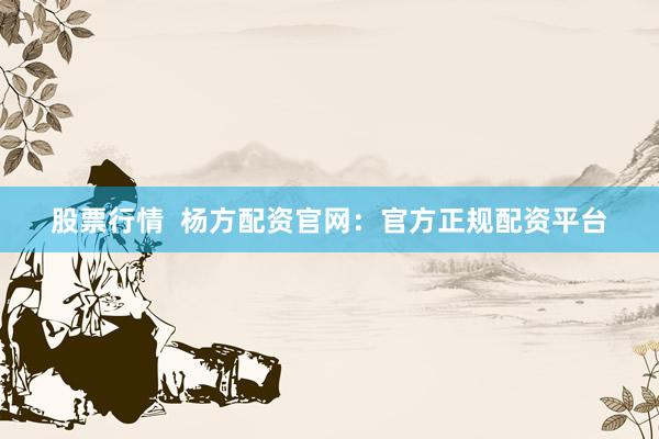 股票行情 杨方配资官网:官方正规配资平台