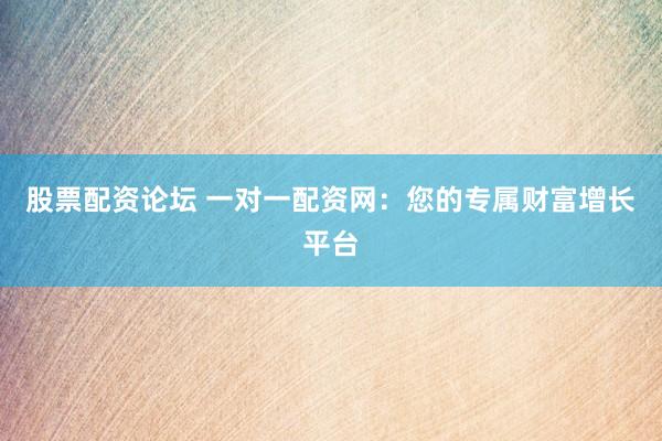 股票配资论坛 一对一配资网：您的专属财富增长平台