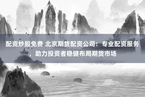 配资炒股免费 北京期货配资公司：专业配资服务，助力投资者稳健布局期货市场