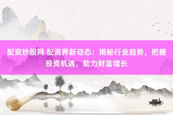 配资炒股网 配资界新动态：揭秘行业趋势，把握投资机遇，助力财富增长