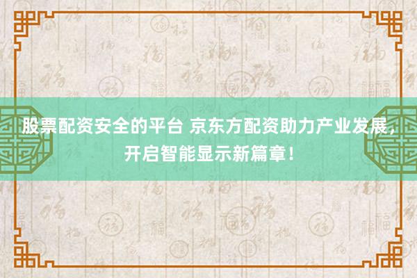 股票配资安全的平台 京东方配资助力产业发展，开启智能显示新篇章！