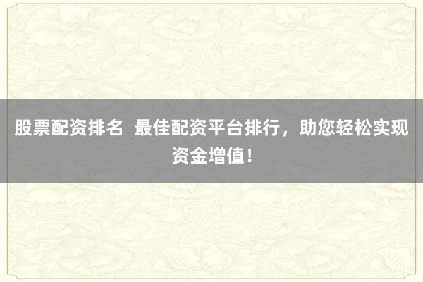 股票配资排名  最佳配资平台排行，助您轻松实现资金增值！