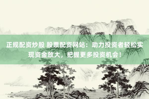 正规配资炒股 股票配资网站：助力投资者轻松实现资金放大，把握更多投资机会！
