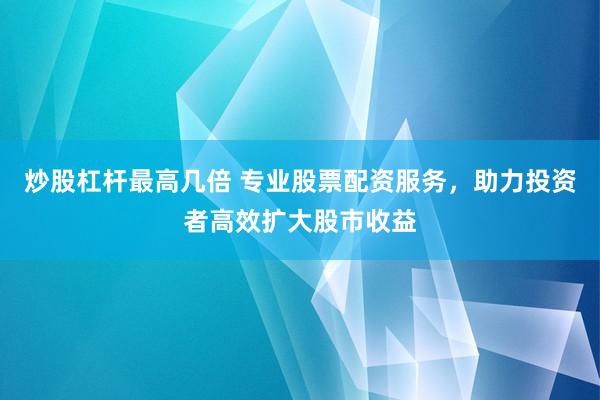 炒股杠杆最高几倍 专业股票配资服务，助力投资者高效扩大股市收益