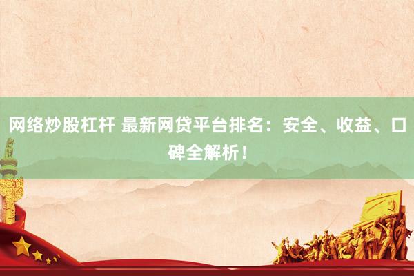 网络炒股杠杆 最新网贷平台排名:安全、收益、口碑全解析!