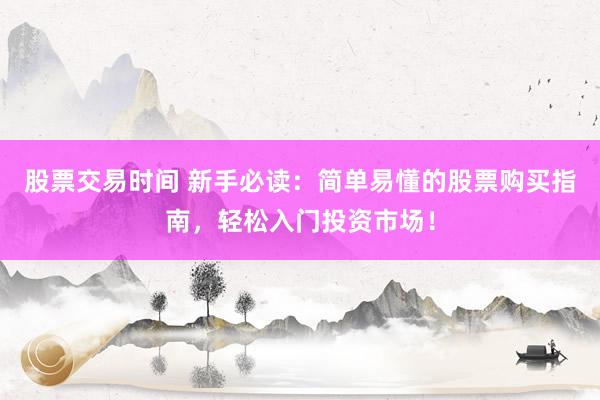 股票交易时间 新手必读：简单易懂的股票购买指南，轻松入门投资市场！