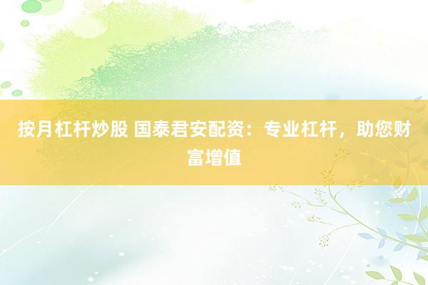 按月杠杆炒股 国泰君安配资:专业杠杆,助您财富增值