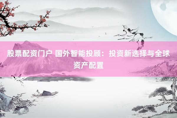 股票配资门户 国外智能投顾：投资新选择与全球资产配置