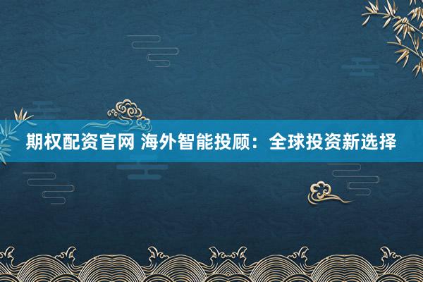 期权配资官网 海外智能投顾：全球投资新选择