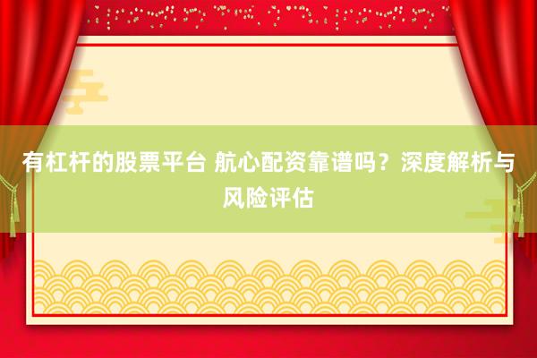 有杠杆的股票平台 航心配资靠谱吗？深度解析与风险评估