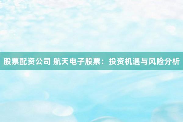 股票配资公司 航天电子股票：投资机遇与风险分析
