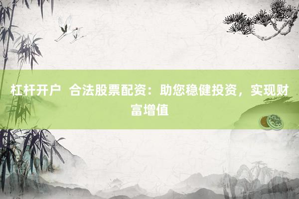 杠杆开户  合法股票配资：助您稳健投资，实现财富增值