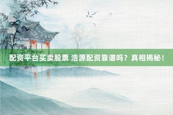 配资平台买卖股票 浩源配资靠谱吗？真相揭秘！