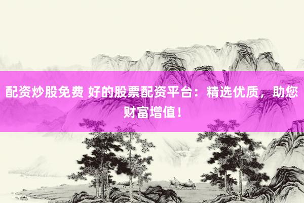 配资炒股免费 好的股票配资平台：精选优质，助您财富增值！